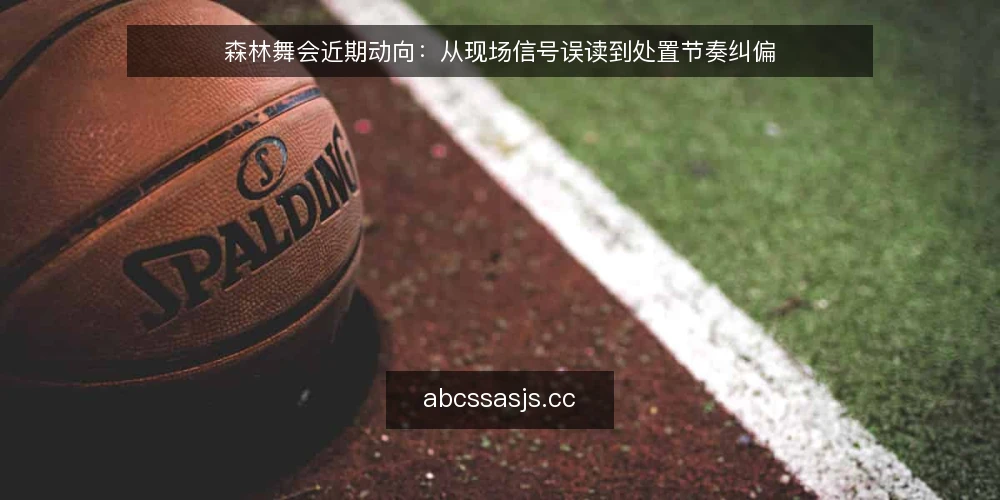 森林舞会近期动向：从现场信号误读到处置节奏纠偏 — 现场信号为何容易误读 配图