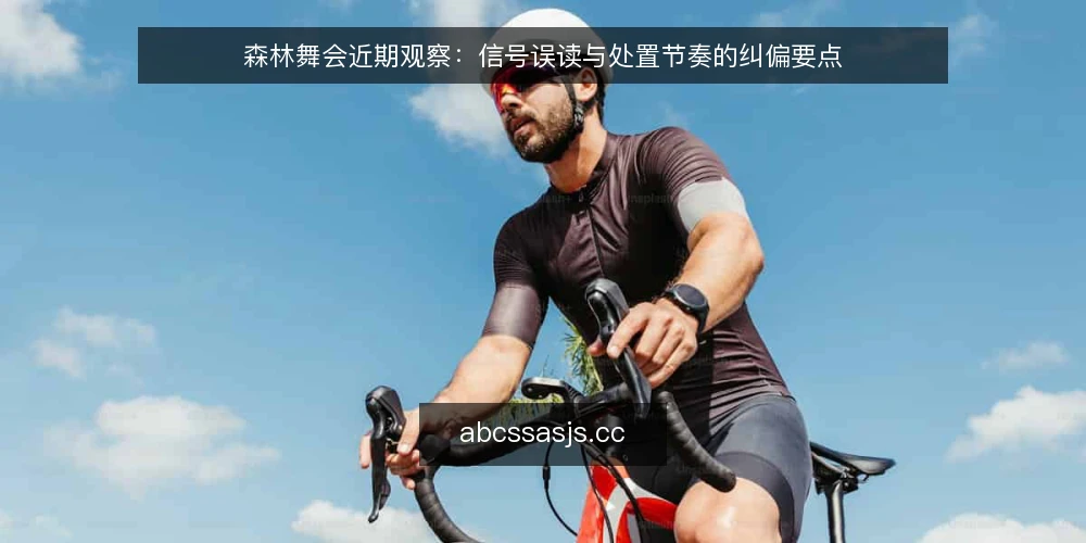 森林舞会近期观察：信号误读与处置节奏的纠偏要点 — 近期现场信号为何容易误读 配图