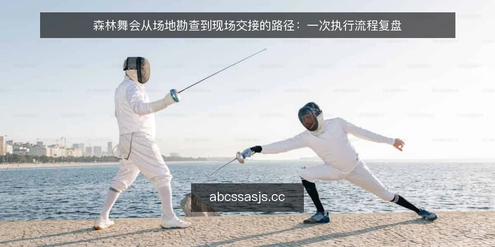 森林舞会从场地勘查到现场交接的路径：一次执行流程复盘 — 场地勘查先暴露了哪些执行难点 配图